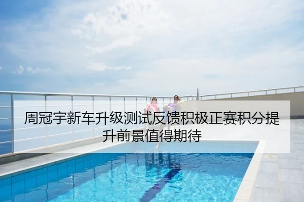 周冠宇新车升级测试反馈积极正赛积分提升前景值得期待