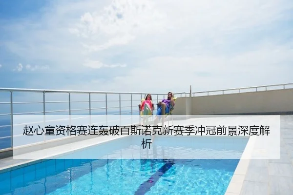赵心童资格赛连轰破百斯诺克新赛季冲冠前景深度解析