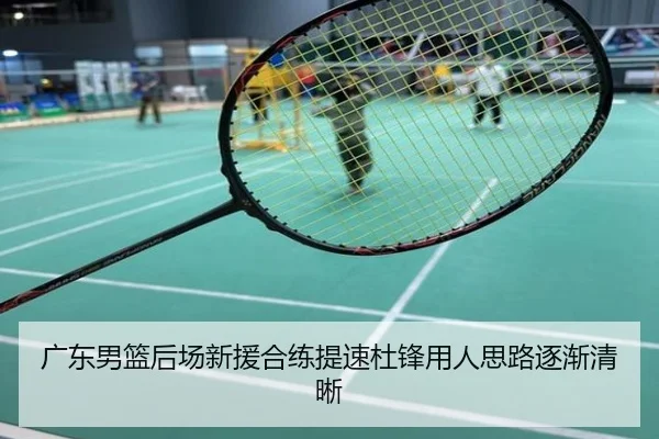 广东男篮后场新援合练提速杜锋用人思路逐渐清晰