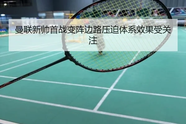 曼联新帅首战变阵边路压迫体系效果受关注