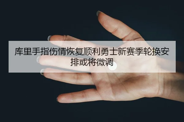 库里手指伤情恢复顺利勇士新赛季轮换安排或将微调