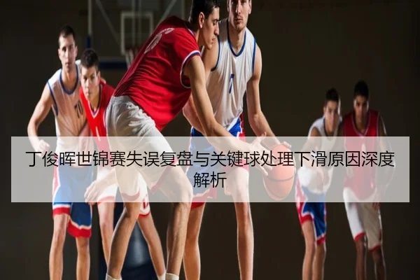 丁俊晖世锦赛失误复盘与关键球处理下滑原因深度解析